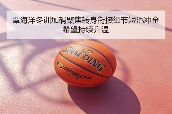覃海洋冬训加码聚焦转身衔接细节短池冲金希望持续升温