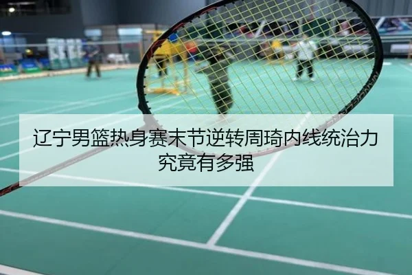 辽宁男篮热身赛末节逆转周琦内线统治力究竟有多强